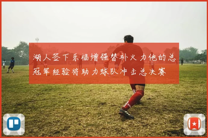 湖人签下乐福增强替补火力他的总冠军经验将助力球队冲击总决赛