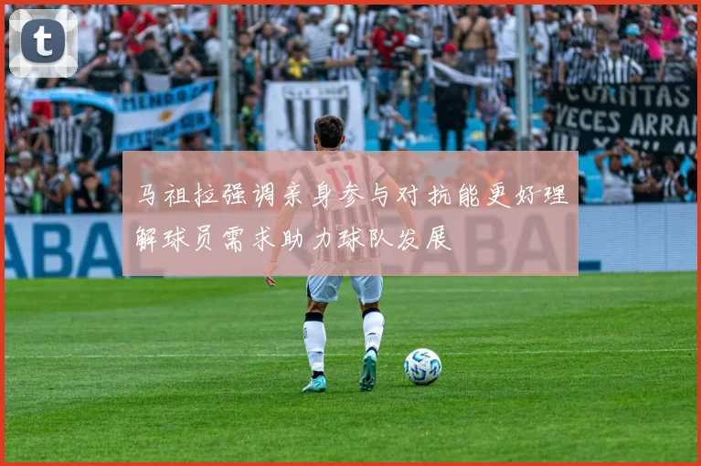 马祖拉强调亲身参与对抗能更好理解球员需求助力球队发展