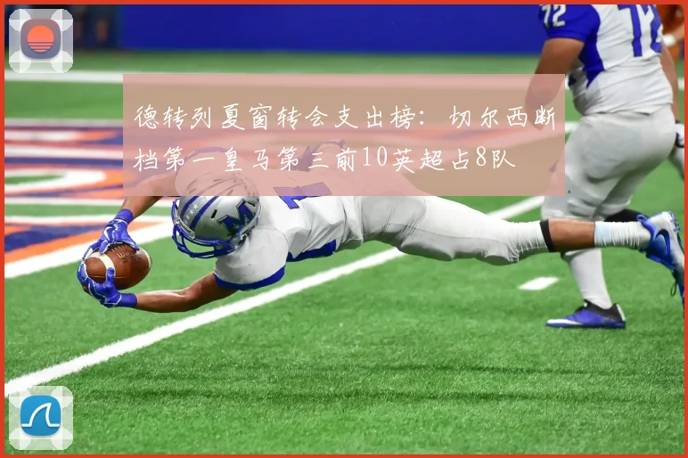 德转列夏窗转会支出榜：切尔西断档第一皇马第三前10英超占8队
