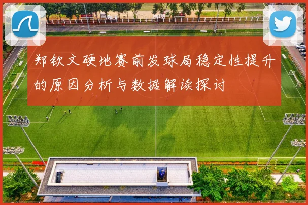 郑钦文硬地赛前发球局稳定性提升的原因分析与数据解读探讨
