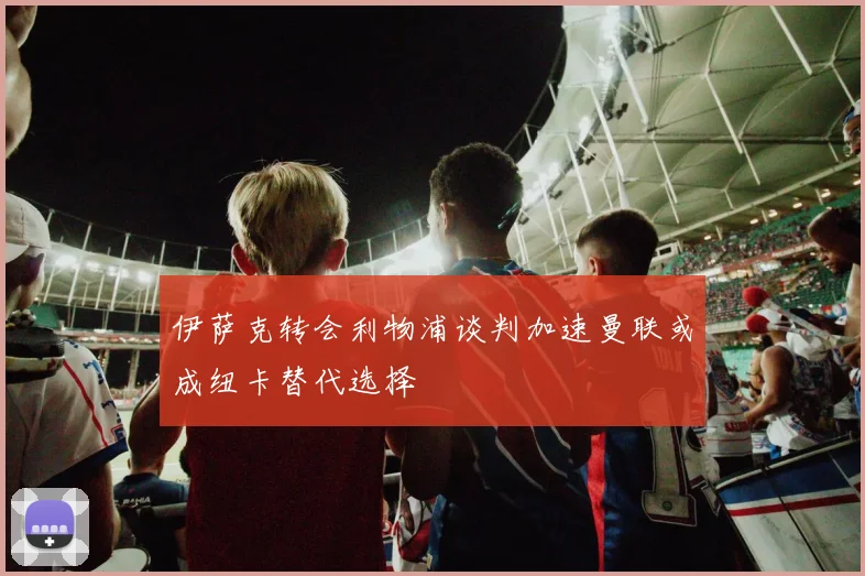 伊萨克转会利物浦谈判加速曼联或成纽卡替代选择