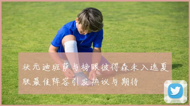 状元迪班萨与榜眼彼得森未入选夏联最佳阵容引发热议与期待