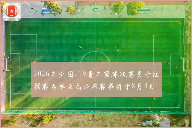 2026年全国U19青年篮球联赛男子组预赛名单正式公布赛事将于8月3日拉开帷幕