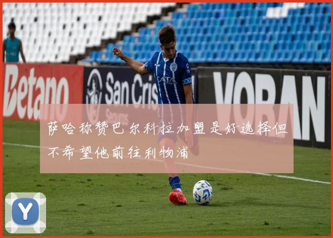 萨哈称赞巴尔科拉加盟是好选择但不希望他前往利物浦
