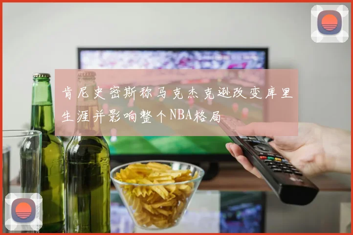 肯尼史密斯称马克杰克逊改变库里生涯并影响整个NBA格局