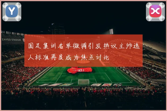 国足集训名单微调引发热议主帅选人标准再度成为焦点讨论