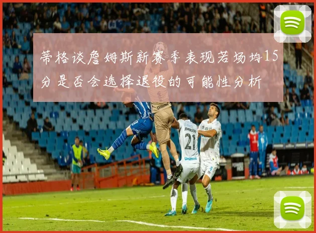 蒂格谈詹姆斯新赛季表现若场均15分是否会选择退役的可能性分析