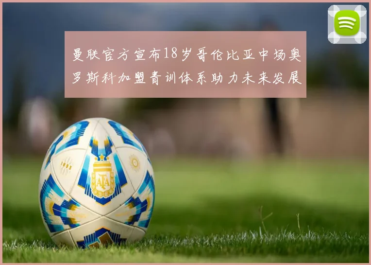 曼联官方宣布18岁哥伦比亚中场奥罗斯科加盟青训体系助力未来发展