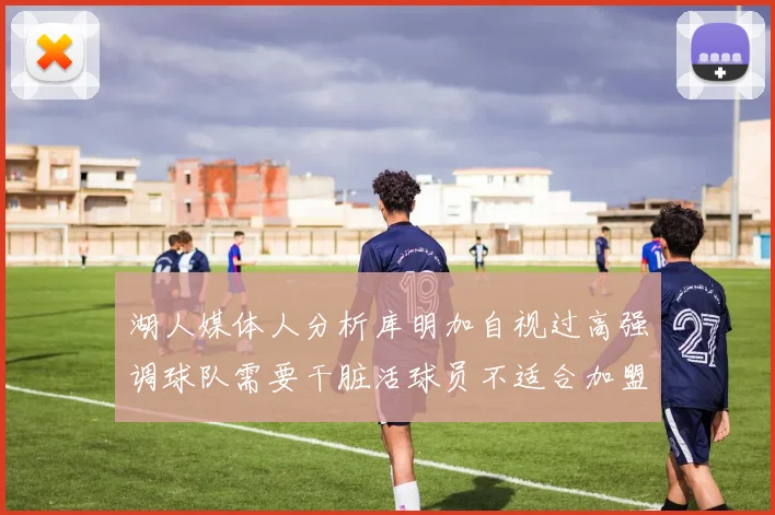 湖人媒体人分析库明加自视过高强调球队需要干脏活球员不适合加盟