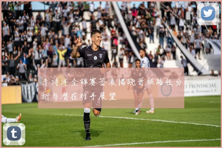 李诗沣全锦赛签表揭晓晋级路径分析与潜在对手展望