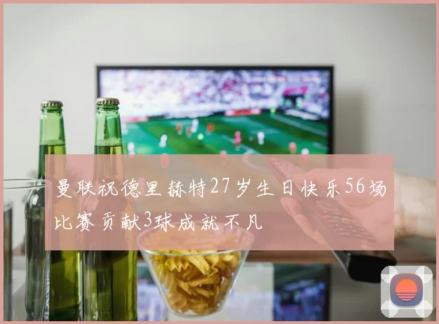 曼联祝德里赫特27岁生日快乐56场比赛贡献3球成就不凡