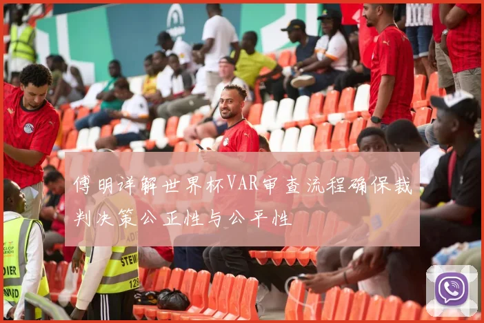 傅明详解世界杯VAR审查流程确保裁判决策公正性与公平性